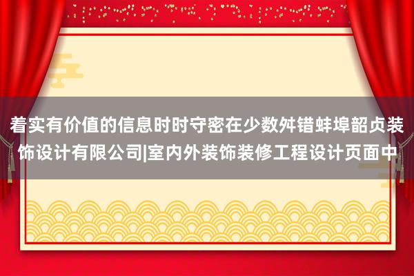 着实有价值的信息时时守密在少数舛错蚌埠韶贞装饰设计有限公司|室内外装饰装修工程设计页面中